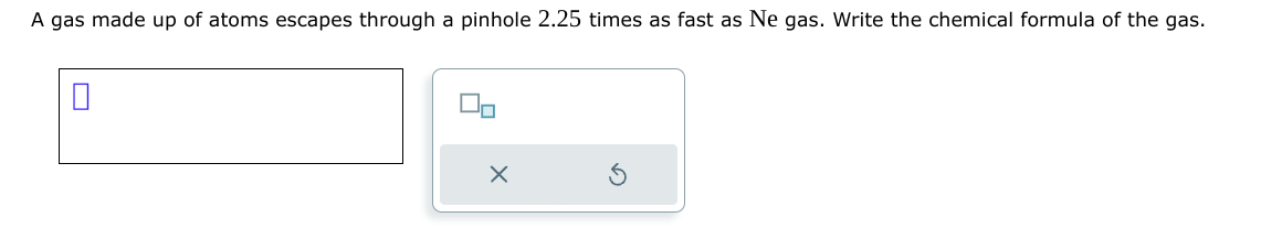 A gas made up of atoms escapes through a pinhole 2.25 times as fast as Ne gas. Write the chemical formula of the gas.
X