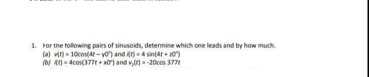 1. For the following pairs of sinusoids, determine which one leads and by how much.
(a) v(t) = 10cos(4t-y0°) and i(t) = 4 sin(4t+ 20°)
(b) i(t) = 4cos(377t + x0°) and v₂(t) = -20cos 377t