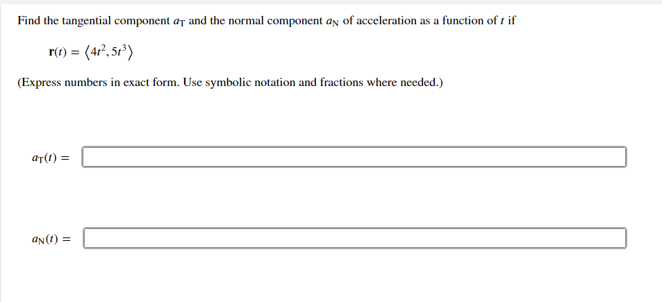 Find the tangential component at and the normal component an of acceleration as a function of t if
r(t) = (41²,5t³)
(Express numbers in exact form. Use symbolic notation and fractions where needed.)
at(t):
an(t) =