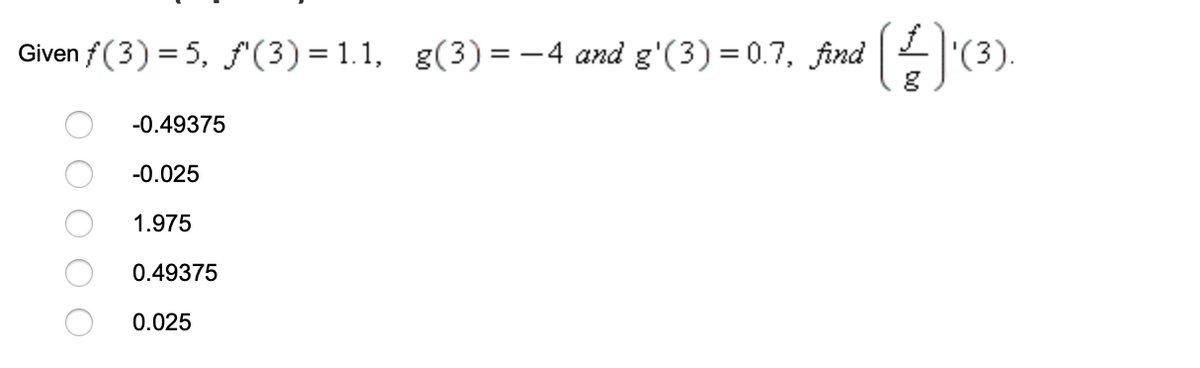 Given f (3) = 5, f(3) = 1.1, g(3) = -4 and g'(3) = 0.7, find (3).
-0.49375
-0.025
1.975
0.49375
0.025
