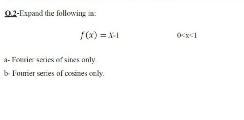 0.2-Expand the following in:
f(x) = X-1
0<x<1
a- Fourier series of sines only.
b- Fourier series of cosines only.
