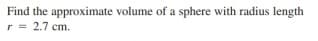 Find the approximate volume of a sphere with radius length
r = 2.7 cm.
