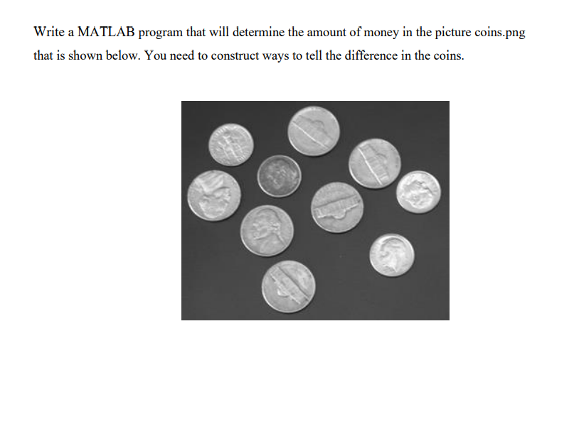 Write a MATLAB program that will determine the amount of money in the picture coins.png
that is shown below. You need to construct ways to tell the difference in the coins.