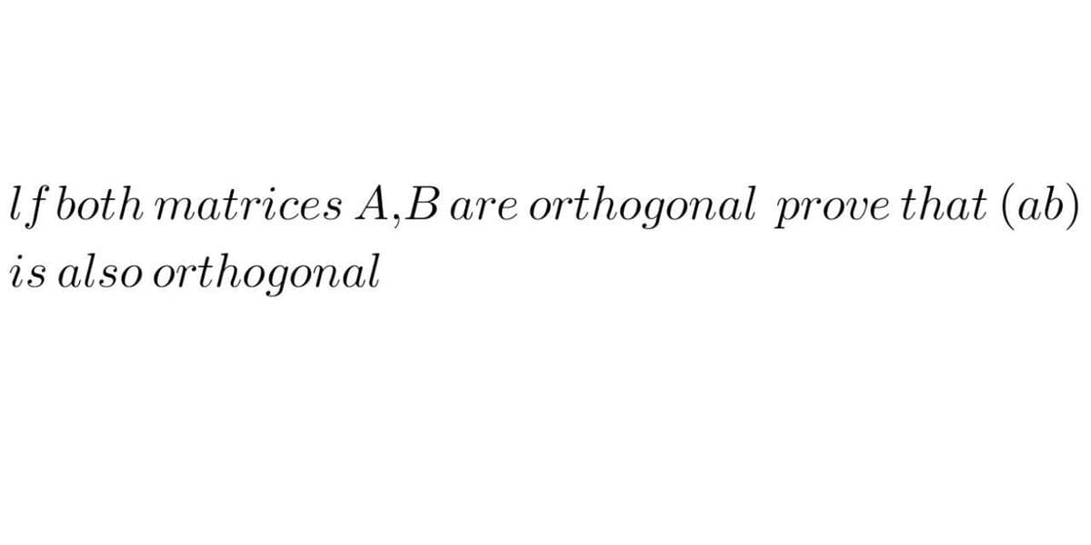 If both matrices A,B are orthogonal prove that (ab)
is also orthogonal