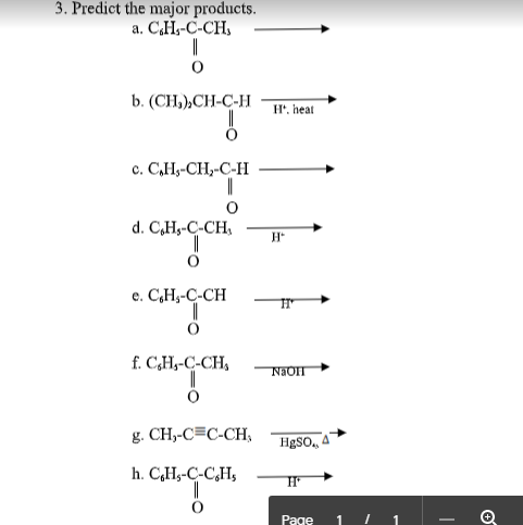 3. Predict the major products.
a. CH--C-CH,
b. (СH),СH-C-H
H*. heat
с. СН-СН,-С-Н
d. C,Hs-C-CH,
е. С.Н,-С-СH
f. C,H,-C-CH,
g. CH,-C=C-CH,
HgSO.,
h. CHs-C-C,H,
Page
