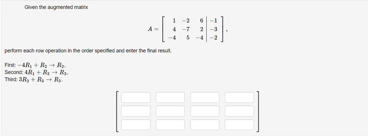 Given the augmented matrix
1
-2
-1
A =
4
-7
2
-3
-4
-4
-2
perform each row operation in the order specified and enter the final result.
First: -4R1 + R2 → R2,
Second: 4R1 + R3 → R3,
Third: 3R2 + R3 → R3.
