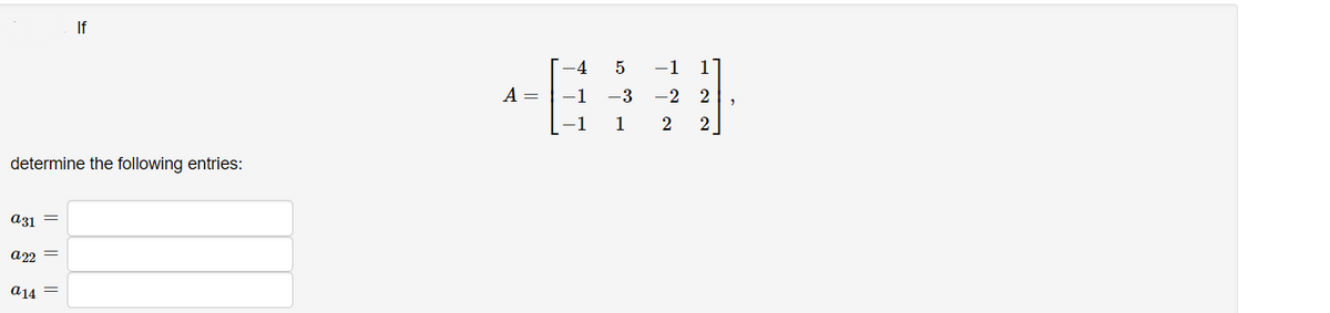 If
-4
-1
11
A =
-1
-3
-2
2
-1
1
2
2
determine the following entries:
a31 =
a22 =
a14
