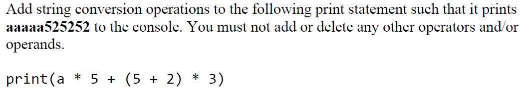 Add string conversion operations to the following print statement such that it prints
aaaaa525252 to the console. You must not add or delete any other operators and/or
operands.
print(a * 5 + (5 + 2) * 3)
