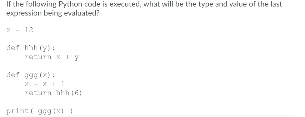 If the following Python code is executed, what will be the type and value of the last
expression being evaluated?
x = 12
def hhh(y):
return X + y
def ggg (x):
x = X + 1
return hhh ( 6)
print( ggg (x) )
