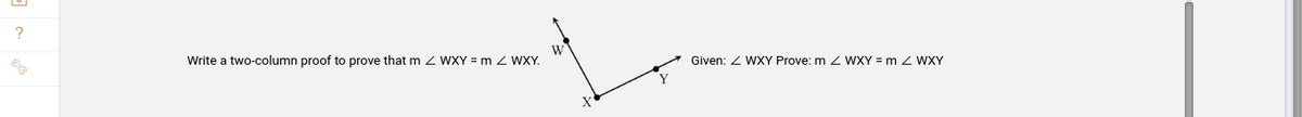 ?
Write a two-column proof to prove that m < WXY = m Z WXY.
W
X
Given: < WXY Prove: m Z WXY = m / WXY