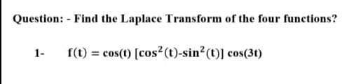 Question: - Find the Laplace Transform of the four functions?
1-
f(t) = cos(t) [cos2(t)-sin? (t)] cos(3t)
