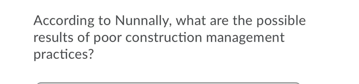 According to Nunnally, what are the possible
results of poor construction management
practices?
