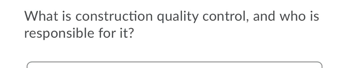 What is construction quality control, and who is
responsible for it?
