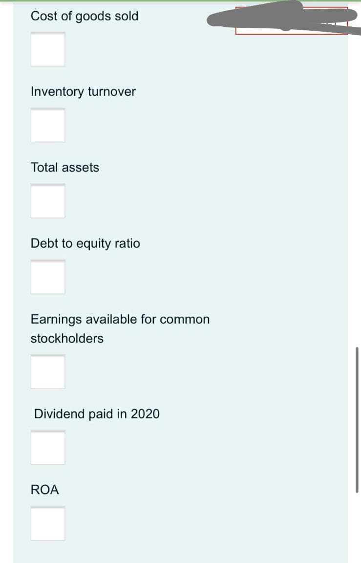 Cost of goods sold
Inventory turnover
Total assets
Debt to equity ratio
Earnings available for common
stockholders
Dividend paid in 2020
ROA
