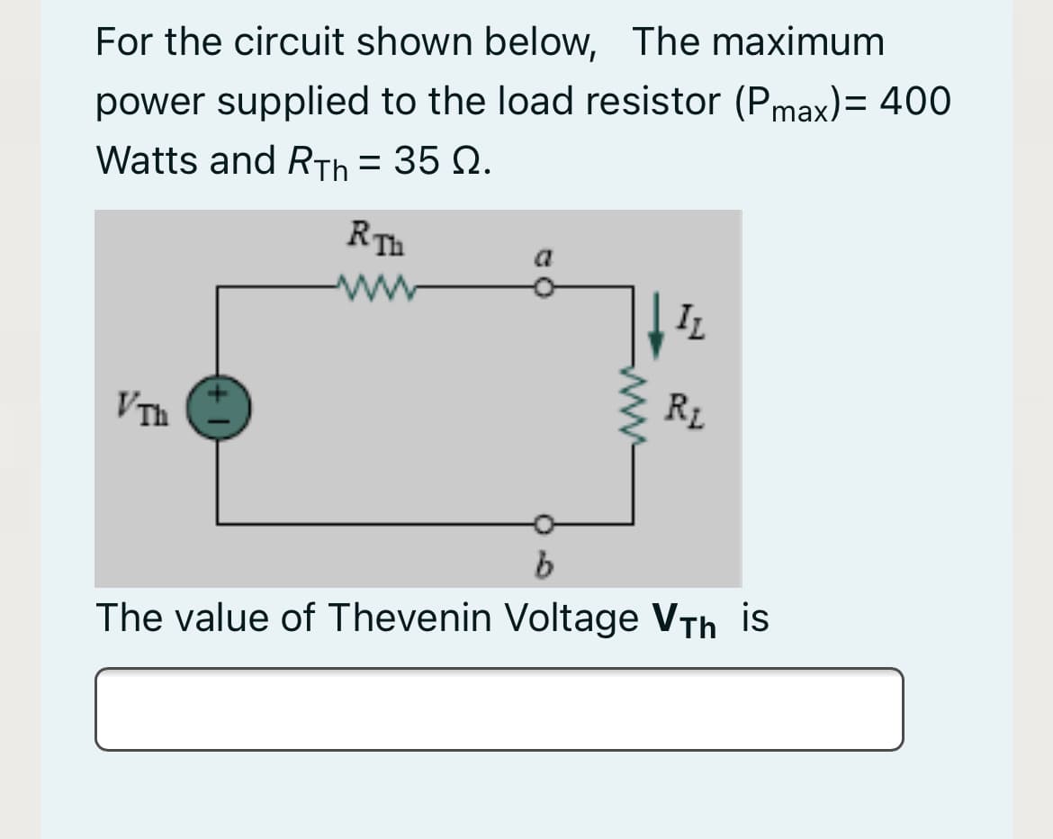 For the circuit shown below, The maximum
power supplied to the load resistor (Pmax)= 400
Watts and RTh = 35 Q.
RTh
a
IL
VTh
R1
The value of Thevenin Voltage VTh is
ww
