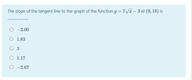 The slope of the tangent line to the graph of the function y = 7V – 3 at (9, 18) is
O -2.00
O 1.83
O 3
O 1.17
O -2.67
