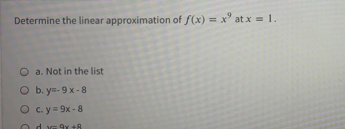 Determine the linear approximation of f(x) = x° at x = 1.
a. Not in the list
O b. y=- 9 x -8
O c. y = 9x - 8
O d YE 9x +8
