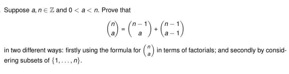 Suppose a, ne Z and 0 < a <n. Prove that
n-
(1)-(^=¹)+(21)
a
n-
a-
in two different ways: firstly using the formula for (2) in terms of factorials; and secondly by consid-
ering subsets of {1,..., n}.