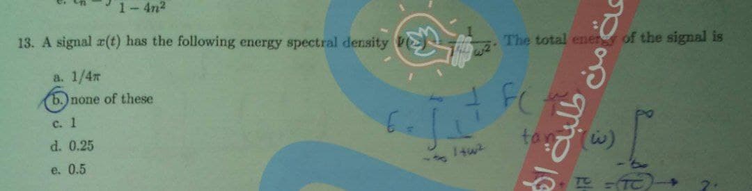 1- 4n2
13. A signal r(t) has the following energy spectral density
The total ener of the signal is
a. 1/4т
(b.)none of these
FC
с. 1
d. 0.25
tan
(w)
14w2
e. 0.5
