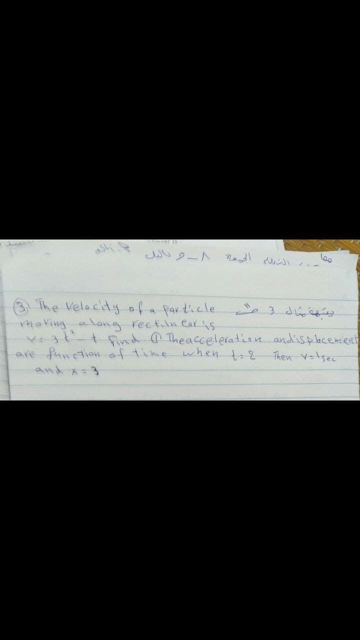 3 The Velacity of a particle
moving along rectiln Car is
VA 3t-+ find Theaccelelation andispacement
are functien of time
when t-2
Then V-lsec
and X=3
