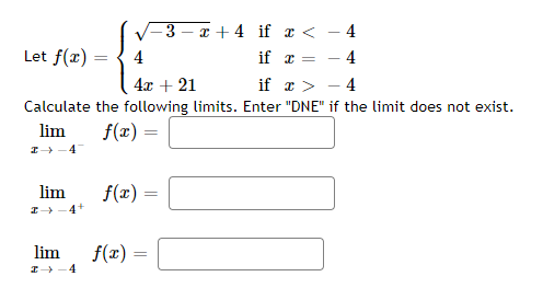 3x+4 if x <
4
if r =
4x + 21
if x >
4
Calculate the following limits. Enter "DNE" if the limit does not exist.
lim
f(x) =
Let f(x)
I→
lim
I→-4+
lim
→ 4
=
f(x) =
f(x) =
4
4