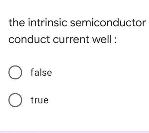 the intrinsic semiconductor
conduct current well :
O false
O true
