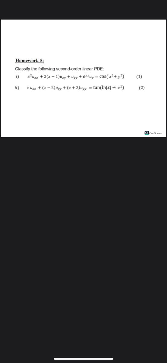 Homework 5:
Classify the following second-order linear PDE:
{) x²uxx + 2(x-1)uxy + Uyy + ex uy = cos(x² + y²)
xuxx + (x - 2)xy + (x+2)uyy = tan(ln|x| + x2)
it)
(1)
(2)
CS CamScanner