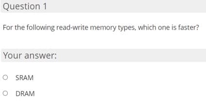 Question 1
For the following read-write memory types, which one is faster?
Your answer:
OSRAM
O DRAM