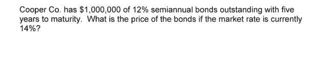 Cooper Co. has $1,000,000 of 12% semiannual bonds outstanding with five
years to maturity. What is the price of the bonds if the market rate is currently
14%?