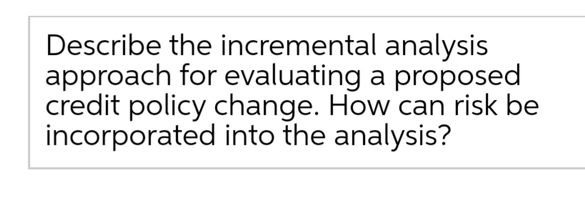 Describe the incremental
analysis
approach for evaluating a proposed
credit policy change. How can risk be
incorporated into the analysis?