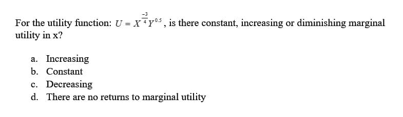 -3
For the utility function: U = X+Y⁰¹5, is there constant, increasing or diminishing marginal
utility in x?
a. Increasing
b. Constant
c. Decreasing
d. There are no returns to marginal utility