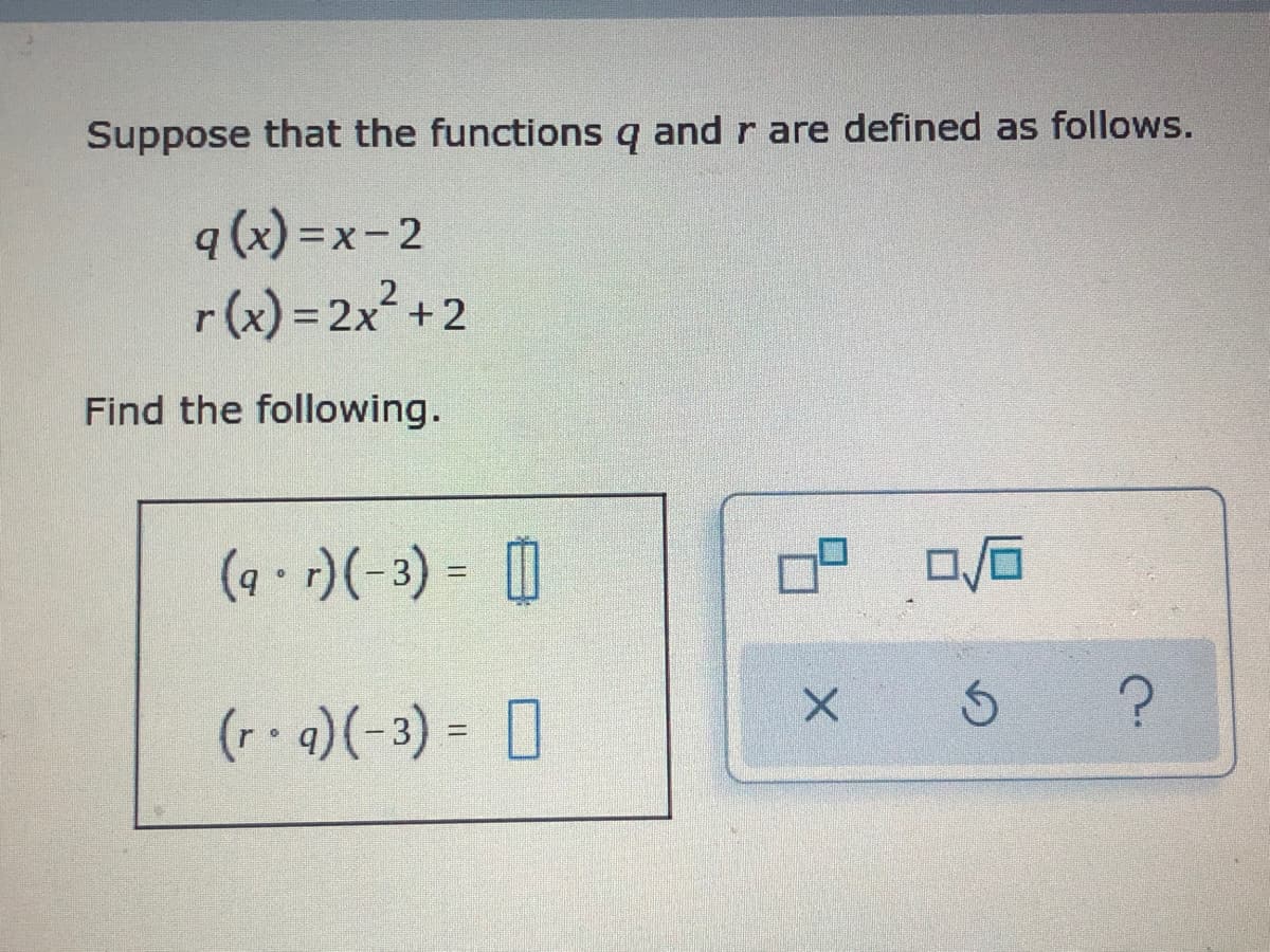 Suppose that the functions q and r are defined as follows.
q (x) =x-2
r(x) = 2x? + 2
Find the following.
(9 - )(-3) = |
(r 4)(-3) = 0
