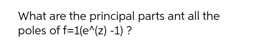 What are the principal parts ant all the
poles of f=1(e^(z) -1) ?
