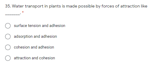 35. Water transport in plants is made possible by forces of attraction like
surface tension and adhesion
adsorption and adhesion
cohesion and adhesion
attraction and cohesion
