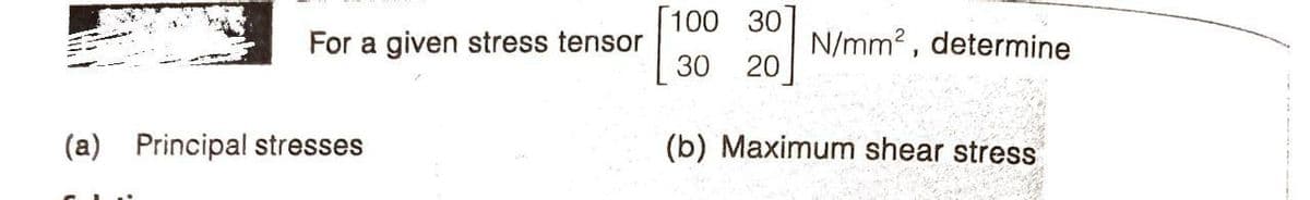 [100 30]
For a given stress tensor
30
N/mm2 , determine
20
(a) Principal stresses
(b) Maximum shear stress
