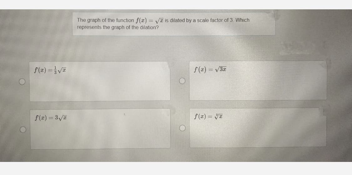 The graph of the function f(x) = VT is dilated by a scale factor of 3. Which
represents the graph of the dilation?
f(x) =V
f(x) = V3
f(x) 3 /E
f (x) = VI
