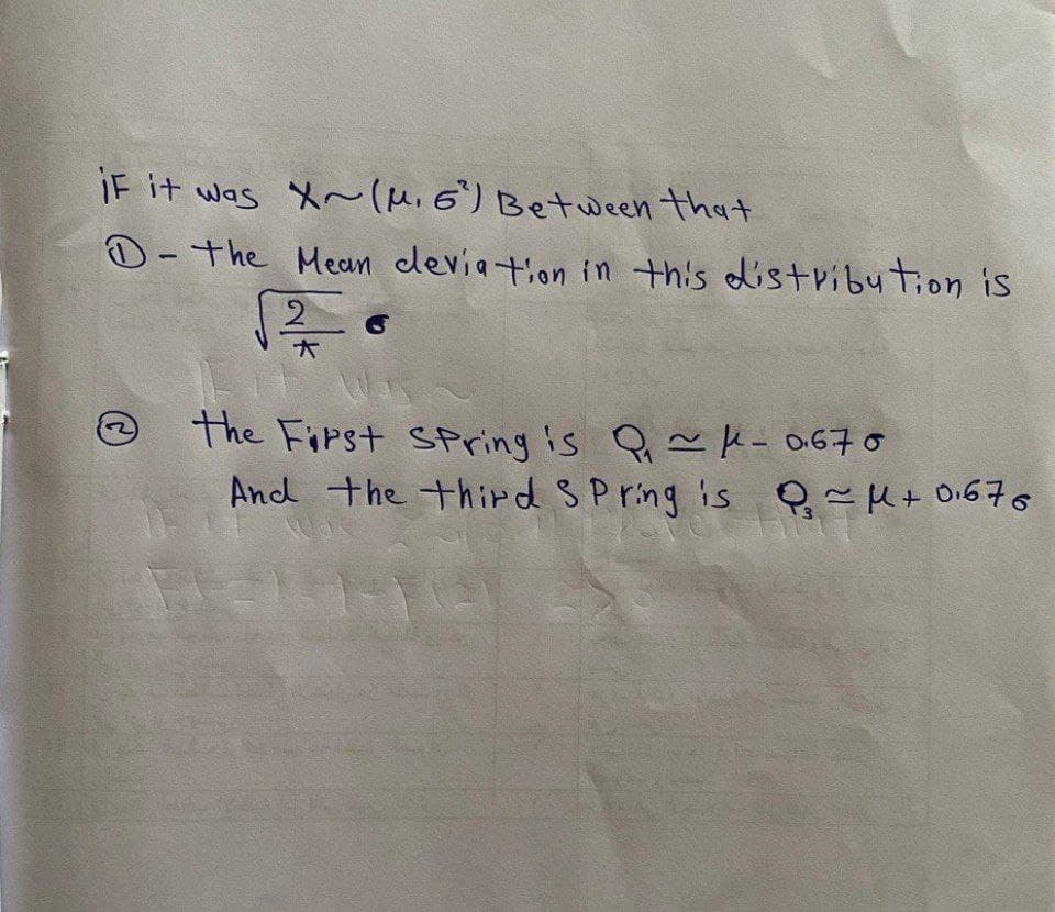 IF it was X~ (μ.6") Between that
D-the Mean deviation in this distribution is
©
2
A
G
The First Spring is Q₁~μ- 0.670
And the third Spring is Q₁ =μ+0.676