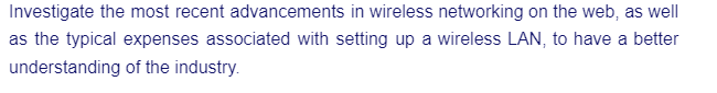 Investigate the most recent advancements in wireless networking on the web, as well
as the typical expenses associated with setting up a wireless LAN, to have a better
understanding
of the industry.