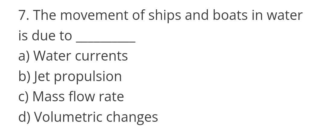 7. The movement of ships and boats in water
is due to
a) Water currents
b) Jet propulsion
c) Mass flow rate
d) Volumetric changes
