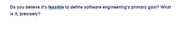 Do you believe it's feasible to define software engineering's primary goal? What
is it, precisely?