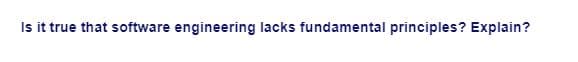 Is it true that software engineering lacks fundamental principles? Explain?