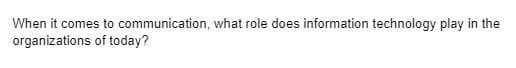 When it comes to communication, what role does information technology play in the
organizations
of today?