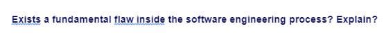 Exists a fundamental flaw inside the software engineering process? Explain?