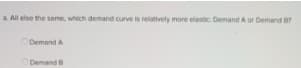 a All else the seme, which demand curve is relatively more elestic Demand A or Demend
Demand A
Demand B
