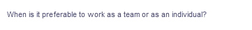 When is it preferable to work as a team or as an individual?