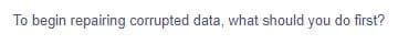 To begin repairing corrupted data, what should you do first?
