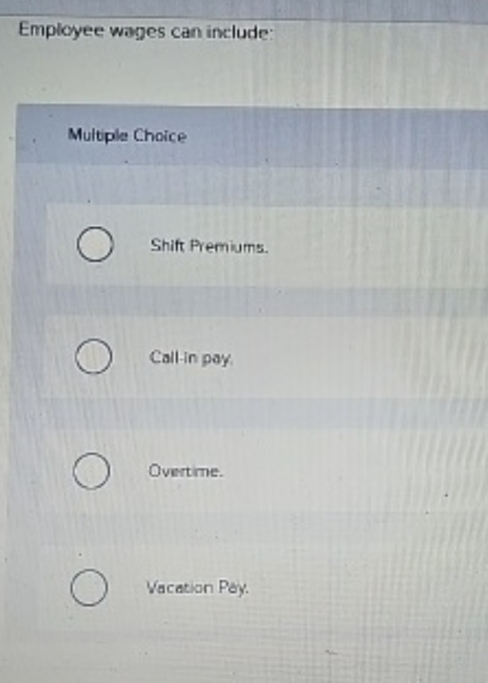 Employee wages can include:
Multiple Choice
Shift Premiums.
Call-in pay
Overtime.
Vacation Pay.