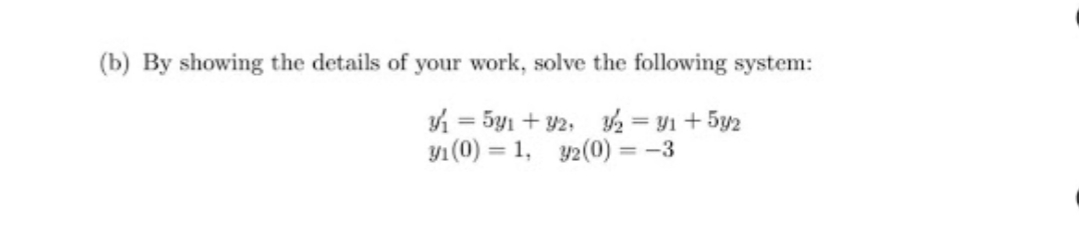 (b) By showing the details of your work, solve the following system:
i = 5y1 + 92, 2 = y1 + 5y2
y1 (0) = 1, y2(0) = -3
%3D
%3D
