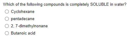 Which of the following compounds is completely SOLUBLE in water?
O Cyclohexane
O pentadecane
2, 7-dimethylnonane
O Butanoic acid
