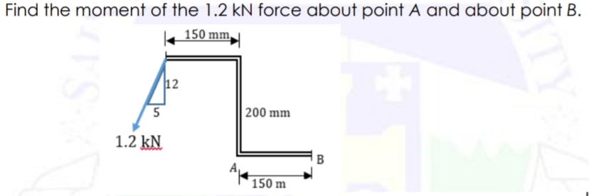 Find the moment of the 1.2 kN force about point A and about point B.
150 mm
12
200 mm
1.2 kN
B
150 m
